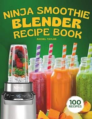 Ninja Smoothie Blender Recipe Book: 100 Delicious Recipes for Fruity, Green, Vegetable, and Chocolate-Based Smoothies