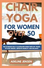 CHAIR YOGA FOR WOMEN OVER 50: The Ultimate Fully Illustrated Guide with 40+ Poses to Lose weight, Improve Mobility and Balance 