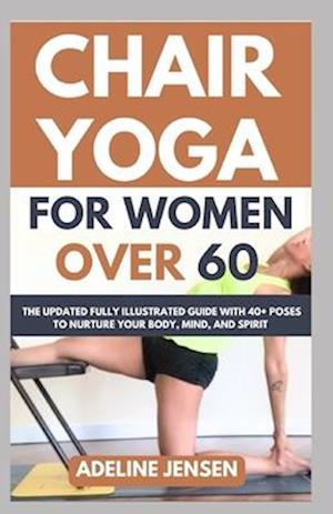 CHAIR YOGA FOR WOMEN OVER 60: The Updated Fully Illustrated Guide with 40+ Poses to Nurture Your Body, Mind, and Spirit