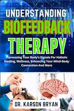 UNDERSTANDING BIOFEEDBACK THERAPY : Harnessing Your Body's Signals For Holistic Healing, Wellness, Enhancing Your Mind-Body Connection And More 