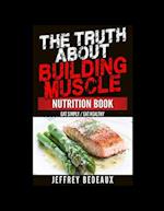 The Truth About Building Muscle; Nutrition Edition: Eat Simply Eat Healthy 