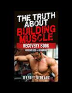 The Truth About Building Muscle; Recovery Edition: Workout Less and Grow More 