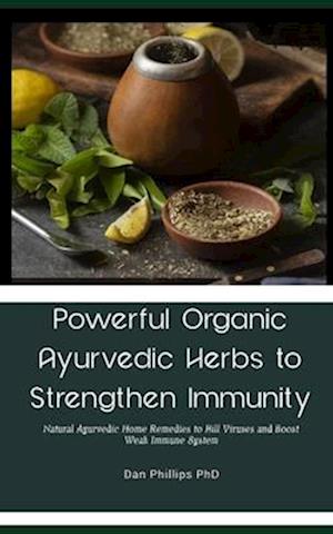 Powerful Organic Ayurvedic Herbs to Strengthen Immunity: Natural Ayurvedic Home Remedies to Kill Viruses and Boost Weak Immune System