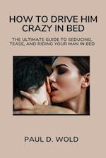 HOW TO DRIVE HIM CRAZY IN BED: The Ultimate Guide to Seducing, Tease, and Riding Your Man in Bed 