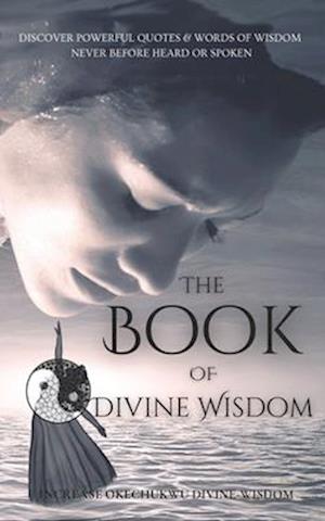 The Book Of Divine Wisdom: Discover Powerful Quotes And Words Of Wisdom - Never Before Spoken