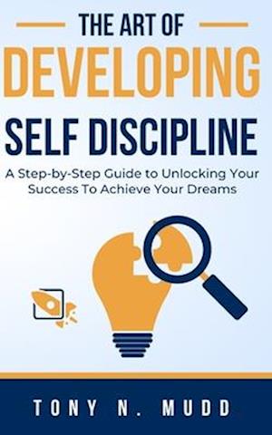 THE ART OF DEVELOPING SELF DISCIPLINE : A STEP-BY-STEP GUIDE TO UNLOCKING YOUR SUCCESS TO ACHIEVE YOUR DREAMS
