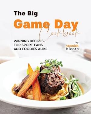 The Big Game Day Cookbook: Winning Recipes for Sport Fans and Foodies Alike