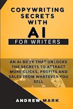 Copywriting Secrets With AI For Writers: An AI Book That Unlocks The Secrets To Attract More Clicks, Profits And Sales From Whatever You Sell 