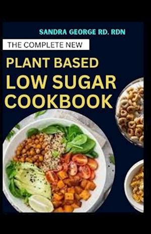 THE COMPLETE NEW PLANT BASED LOW SUGAR COOKBOOK: A Book on Balanced Plant based Eating with low sugar Goodness