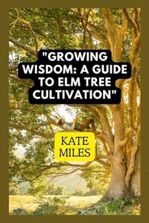 Growing Wisdom: A Guide to Elm Tree Cultivation: From Saplings to Majestic Canopies: Mastering the Art of Elm Tree Care