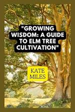 Growing Wisdom: A Guide to Elm Tree Cultivation: From Saplings to Majestic Canopies: Mastering the Art of Elm Tree Care 