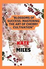 Blossoms of Success: Mastering the Art of Cherry Cultivation: From Seed to Harvest, Tips and Techniques for a Fruitful Orchard 