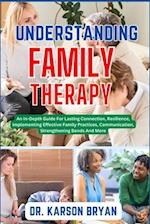 UNDERSTANDING FAMILY THERAPY: An In-Depth Guide For Lasting Connection, Resilience, Implementing Effective Family Practices, Communication, Strengthe