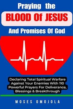 Praying The Blood Of Jesus And Promises Of God: Declaring Total Spiritual Warfare Against Your Enemies With 110 Powerful Prayers For Deliverance, Bles