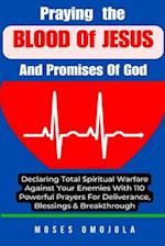 Praying The Blood Of Jesus And Promises Of God: Declaring Total Spiritual Warfare Against Your Enemies With 110 Powerful Prayers For Deliverance, Bles