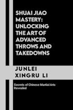 Shuai Jiao Mastery: Unlocking the Art of Advanced Throws and Takedowns: Secrets of Chinese Martial Arts Revealed 