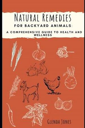 Natural Remedies for Backyard Animals: A Comprehensive Guide to Health and Wellness: Chickens, Goats, Rabbits