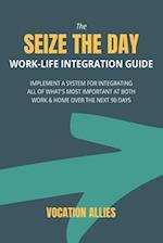 The Seize the Day Work-Life Integration Guide: Implement a System for Integrating All of What's Most Important at Both Work & Home Over the Next 90 Da