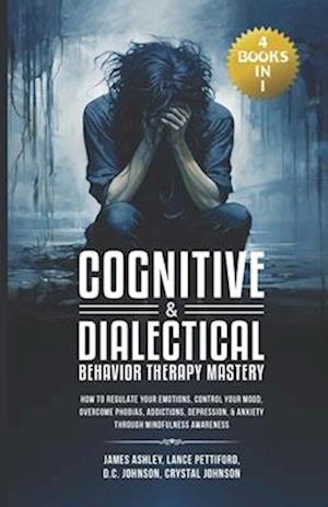 Cognitive & Dialectical Behavior Therapy Mastery: (4 Books in 1) How to Regulate Your Emotions, Control Your Mood, Overcome Phobias, Addictions, Depre