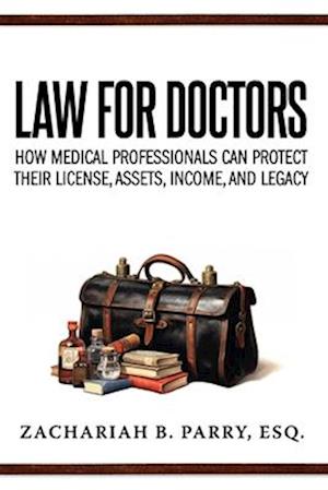 Law for Doctors: How Medical Professionals Can Protect Their License, Assets, Income, and Legacy