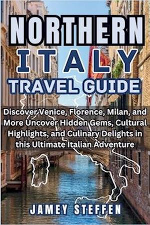 NORTHERN ITALY: Discover Venice, Florence, Milan, and More Uncover Hidden Gems, Cultural Highlights, and Culinary Delights in this Ultimate Italian Ad