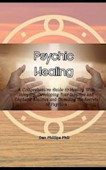 Psychic Healing: A Comprehensive Guide to Healing With Integrity, Developing Your Intuitive and Emphatic Abilities and Unveiling the Secrets of Psychi