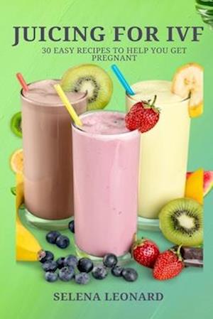 JUICING FOR IVF: 30 Easy Recipes to Help You Get Pregnant, Juicing To Boost Your Fertility And Weight loss