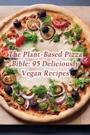 The Plant-Based Pizza Bible: 95 Deliciously Vegan Recipes