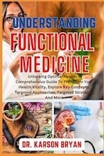 UNDERSTANDING FUNCTIONAL MEDICINE: Unlocking Optimal Health: A Comprehensive Guide To Transform Your Health Vitality, Explore Key Concepts, Targeted A