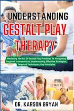 UNDERSTANDING GESTALT PLAY THERAPY: Mastering The Art Of Gestalt Play Practices To Navigating Targeted Interventions, Implementing Effective Strategie