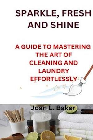 SPARKLE, FRESH AND SHINE: A GUIDE TO MASTERING THE ART OF CLEANING AND LAUNDRY EFFORTLESSLY