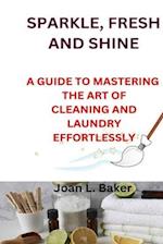 SPARKLE, FRESH AND SHINE: A GUIDE TO MASTERING THE ART OF CLEANING AND LAUNDRY EFFORTLESSLY 