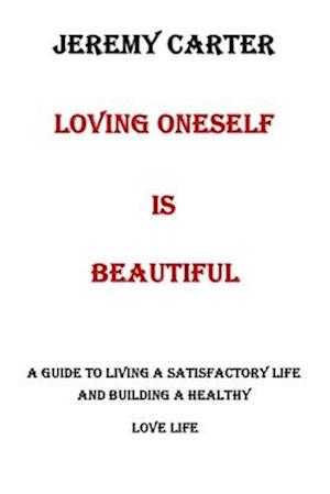 LOVING ONESELF IS BEAUTIFUL: A GUIDE TO LIVING A SATISFACTORY LIFE AND BUILDING A HEALTHY LOVE LIFE