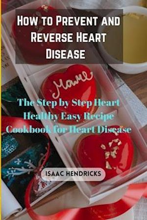 HOW TO PREVENT AND REVERSE HEART DISEASE: The Step by Step Heart Healthy Easy Recipe Cookbook for Heart Disease