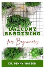 BALCONY GARDENING FOR BEGINNERS: Quick and Easy Methods to Grow Vegetables and Flowers at Home 