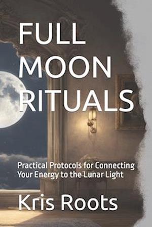 FULL MOON RITUALS: Practical Protocols for Connecting Your Energy to the Lunar Light