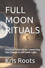 FULL MOON RITUALS: Practical Protocols for Connecting Your Energy to the Lunar Light 