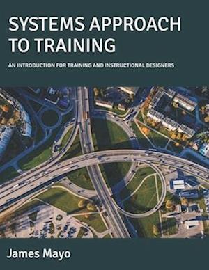 SYSTEMS APPROACH TO TRAINING: AN INTRODUCTION FOR TRAINING AND INSTRUCTIONAL DESIGNERS