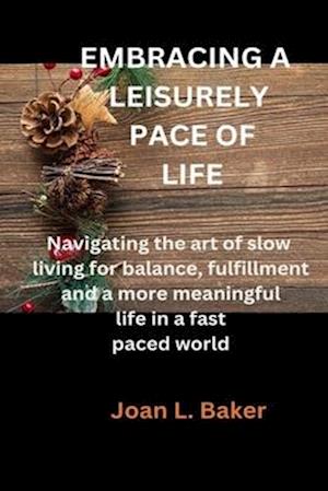 EMBRACING A LEISURELY PACE OF LIFE: Navigating the art of slow living for balance, fulfillment and a more meaningful life in a fast paced world