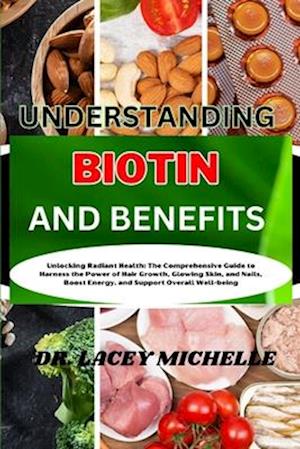 UNDERSTANDING BIOTIN AND BENEFITS: Unlocking Radiant Health: The Comprehensive Guide to Harness the Power of Hair Growth, Glowing Skin, and Nails, B