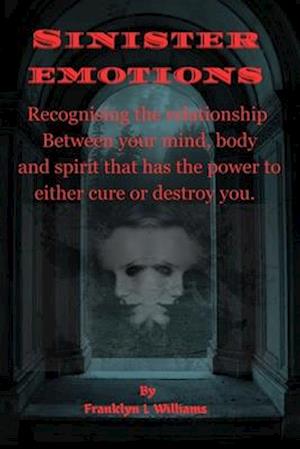 Sinister Emotions : Recognising the relationship between your mind, body and spirit that has the power to either cure or destroy you.