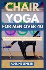 CHAIR YOGA FOR MEN OVER 40: The Ultimate Guide with 35+ Gentle Workouts to Live Pain-Free, Regain Balance, Flexibility and Strength 