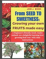 From Seed to Sweetness: Growing Fruit Trees Made Easy: A Beginners friendly-book: reader embark on a delightful learning how grow different tree wit