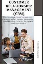 CUSTOMER RELATIONSHIP MANAGEMENT (CRM): : HOW SUCCEEDING BUSINESSES TURN PROSPECTIVE CLIENTS INTO DEVOTED CHAMPIONS, MAXIMIZE SALES USING POWERFUL CRM