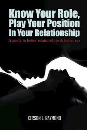 KNOW YOUR ROLE, PLAY YOUR POSITION IN YOUR RELATIONSHIP: A Guide To Better Relationships And Better Sex