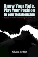 KNOW YOUR ROLE, PLAY YOUR POSITION IN YOUR RELATIONSHIP: A Guide To Better Relationships And Better Sex 