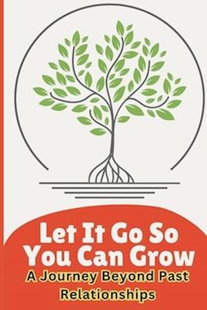 Let It go so you can grow : A journey beyond past relationships