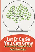 Let It go so you can grow : A journey beyond past relationships 