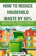 How to Reduce Household Waste by 50%: A Step-by-Step Guide to Minimizing Your Household Garbage by 50% or More, Save Money, and Help the Environment 