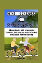 CYCLING EXERCISE FOR SENIORS OVER 60: A Comprehensive Guide to Overcoming Challenges, Embracing Joy, and Fostering Well-Being Through the World of Cyc